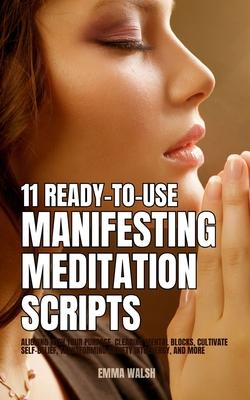 11 Ready-To-Use Manifestation Meditation Scripts: Aligning with Your Purpose, Clearing Mental Blocks, Cultivate Self-Belief, Transforming Anxiety into