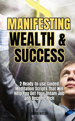 Manifesting Wealth and Success: 2 Ready-To-Use Guided Meditation Scripts That Will Help You Get Your Dream Job and Become Rich