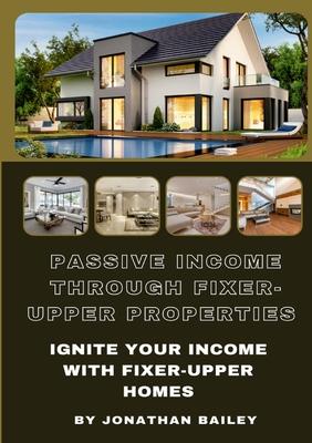 Passive Income Through Fixer-Upper Properties: Ignite Your Income With Fixer-Upper Homes