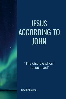 Jesus According To John: The Disciple Whom Jesus Loved