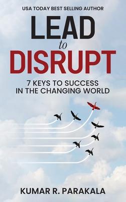 Lead To Disrupt: 7 Keys To Success In The Changing World