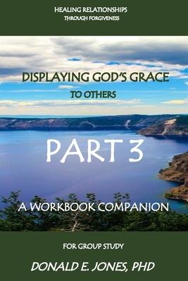 Healing Relationships Through Forgiveness Displaying God’s Grace To Others A Workbook Companion For Group Study Part 3