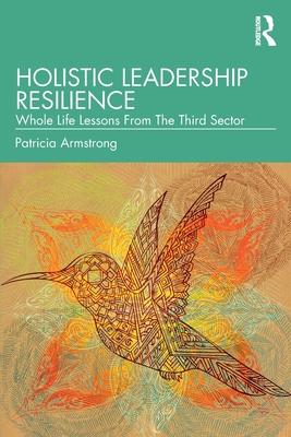 Holistic Leadership Resilience: Whole Life Lessons from the Third Sector