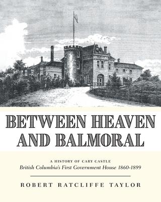 Between Heaven and Balmoral: A History of Cary Castle British Columbia’s First Government House 1860-1899