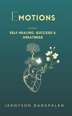 Emotions: A Guide to Self-healing, Success & Greatness