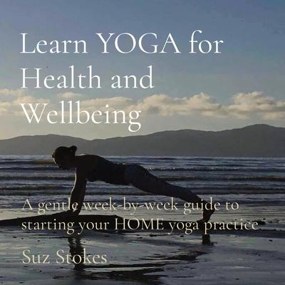 Learn YOGA for Health and Wellbeing: A gentle week-by-week guide to starting your HOME yoga practice