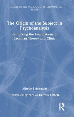 The Origin of the Subject in Psychoanalysis: Rethinking the Foundations of Lacanian Theory and Clinic