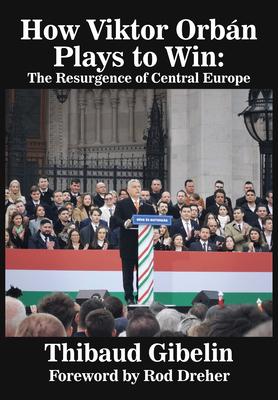 How Viktor Orbán Plays to Win: The Resurgence of Central Europe (Foreword by Rod Dreher)