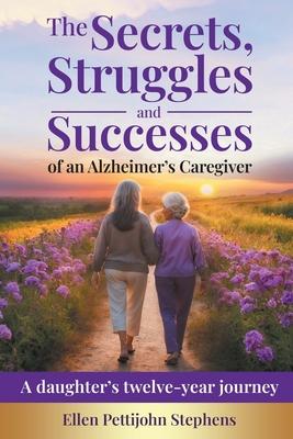 The Secrets, Struggles and Successes of an Alzheimer’s Caregiver: A daughter’s twelve-year journey