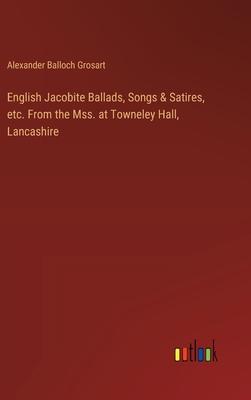 English Jacobite Ballads, Songs & Satires, etc. From the Mss. at Towneley Hall, Lancashire