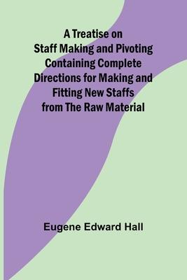 A Treatise on Staff Making and Pivoting Containing Complete Directions for Making and Fitting New Staffs from the Raw Material