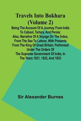 Travels Into Bokhara (Volume 2) Being the Account of A Journey from India to Cabool, Tartary, and Persia; Also, Narrative of a Voyage on the Indus, Fr