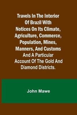 Travels in the Interior of Brazil with notices on its climate, agriculture, commerce, population, mines, manners, and customs: and a particular accoun