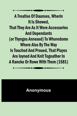 A Treatise of Daunses, Wherin It is Shewed, That They Are as It Were Accessories and Dependants (Or Thynges Annexed) to Whoredome Where Also by the Wa