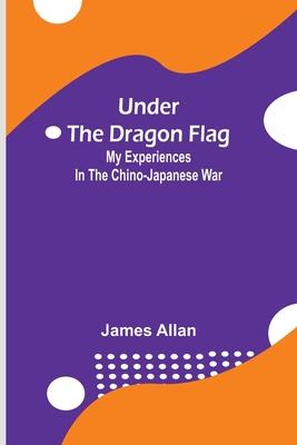 Under the Dragon Flag; My Experiences in the Chino-Japanese War