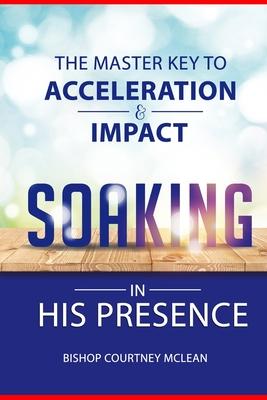 The Master Key to Acceleration & Impact: Soaking in His Presence