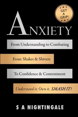 Get A Grip! Anxiety: From Understanding to Combating. From Shakes & Shivers to Confidence & Contentment. Understand It, Own It, Smash It!