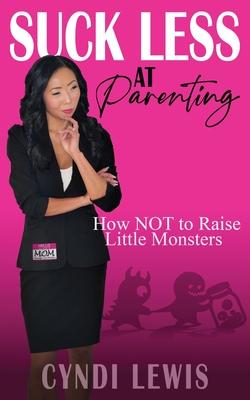 Suck Less at Parenting: How NOT to Raise Little Monsters