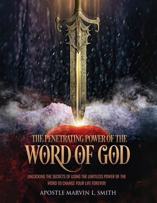 The Penetrating Power of the Word of GOD: Unlocking the Secrets of Using the Limitless Power of the Word to Change Your Life Forever!