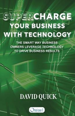 Supercharge Your Business with Technology: The Smart Way Business Owners Leverage Technology to Drive Business Results