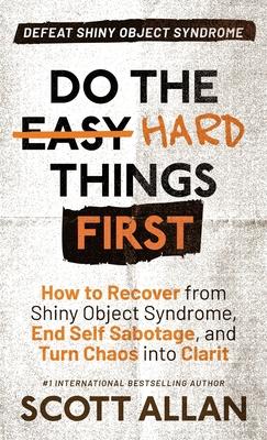 Do the Hard Things First: How to Recover From Shiny Object Syndrome, End Self-Sabotage, and Turn Chaos Into Clarity