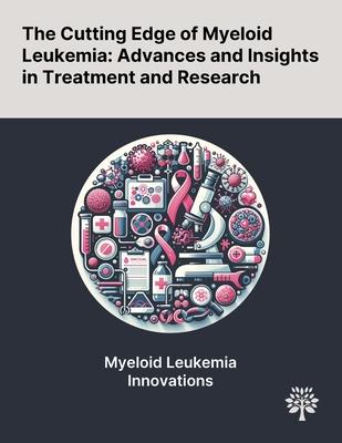 The Cutting Edge of Myeloid Leukemia: Advances and Insights in Treatment and Research