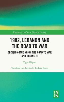 1982, Lebanon and the Road to War: Decision-Making on the Road to War and During It