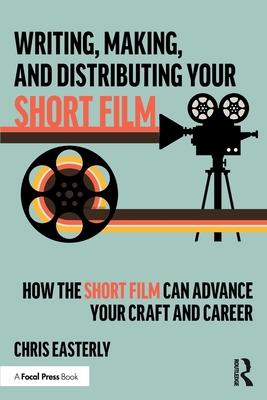 Writing, Making, and Distributing Your Short Film: How the Short Film Can Advance Your Craft and Career