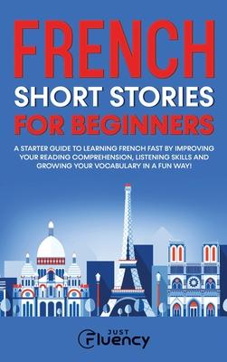 French Short Stories for Beginners: A Starter Guide to Learning French Fast by Improving Your Reading Comprehension, Listening Skills and Growing Your