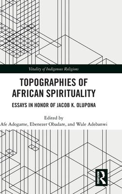 Topographies of African Spirituality: Essays in Honor of Jacob K. Olupona