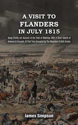 A VISIT TO FLANDERS IN JULY 1815 Being Chiefly am Account of the Field of Waterloo. With A Short Sketch of Antwerp & Brussels, At That Time Occupied b