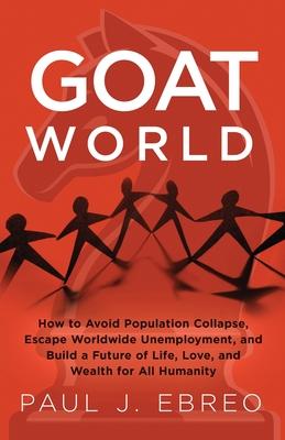 GOAT World: How to Avoid Population Collapse, Escape Worldwide Unemployment, and Build a Future of Life, Love, and Wealth for All