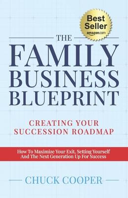 The Family Business Blueprint: Creating Your Succession Roadmap - How To Maximize Your Exit, Setting Yourself And The Next Generation Up For Success