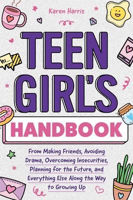 Teen Girl’s Handbook: From Making Friends, Avoiding Drama, Overcoming Insecurities, Planning for the Future, and Everything Else Along the W