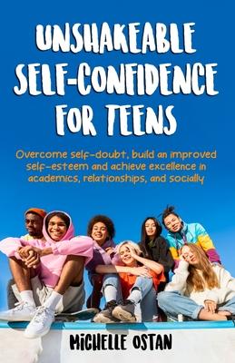 Unshakeable Self-Confidence for Teens: Overcome Self-Doubt, Build an Improved Self esteem, And Achieve Excellence in Academics, Relationships, And Soc