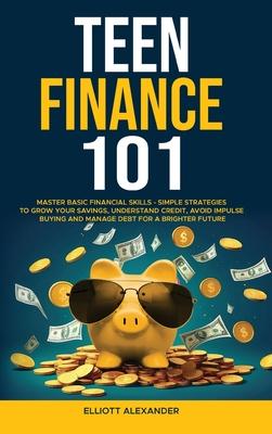 Teen Finance 101: Master Basic Financial Skills - Simple Strategies to Grow Your Savings, Understand Credit, Avoid Impulse Buying And Ma