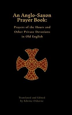 An Anglo-Saxon Prayer Book: Prayers of the Hours and Other Private Devotions in Old English