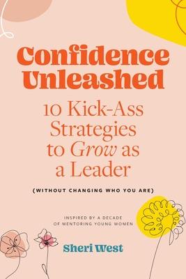 Confidence Unleashed: 10 Kickass Strategies To Grow As A Leader (Without Changing Who You Are): Inspired by a decade of mentoring young wome