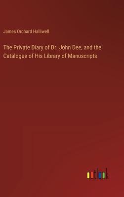 The Private Diary of Dr. John Dee, and the Catalogue of His Library of Manuscripts