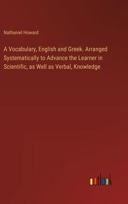 A Vocabulary, English and Greek. Arranged Systematically to Advance the Learner in Scientific, as Well as Verbal, Knowledge