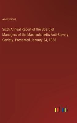 Sixth Annual Report of the Board of Managers of the Massachusetts Anti-Slavery Society. Presented January 24, 1838