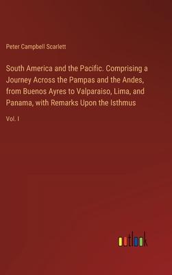 South America and the Pacific. Comprising a Journey Across the Pampas and the Andes, from Buenos Ayres to Valparaiso, Lima, and Panama, with Remarks U