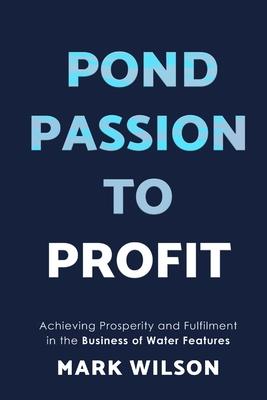 Pond Passion To Profit: Achieving Prosperity and Fulfilment in the Business of Water Features