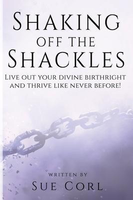 Shaking Off the Shackles: Live out your divine birthright and thrive like never before!