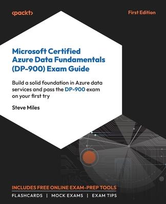 Microsoft Certified Azure Data Fundamentals (DP-900) Exam Guide: Build a solid foundation in Azure data services and pass the DP-900 exam on your firs