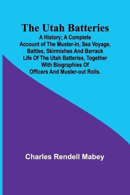 The Utah Batteries: A History; A complete account of the muster-in, sea voyage, battles, skirmishes and barrack life of the Utah batteries