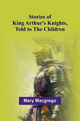 Stories of King Arthur’s Knights, Told to the Children