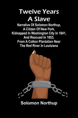 Twelve Years a Slave Narrative of Solomon Northup, a Citizen of New-York, Kidnapped in Washington City in 1841, and Rescued in 1853, from a Cotton Pla