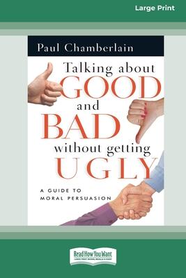 Talking About Good and Bad Without Getting Ugly: A Guide to Moral Persuasion [LP 16 Pt Edition]