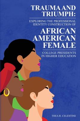 Trauma and Triumph: Exploring the Professional Identity Construction of African American Female College Presidents in Higher Education